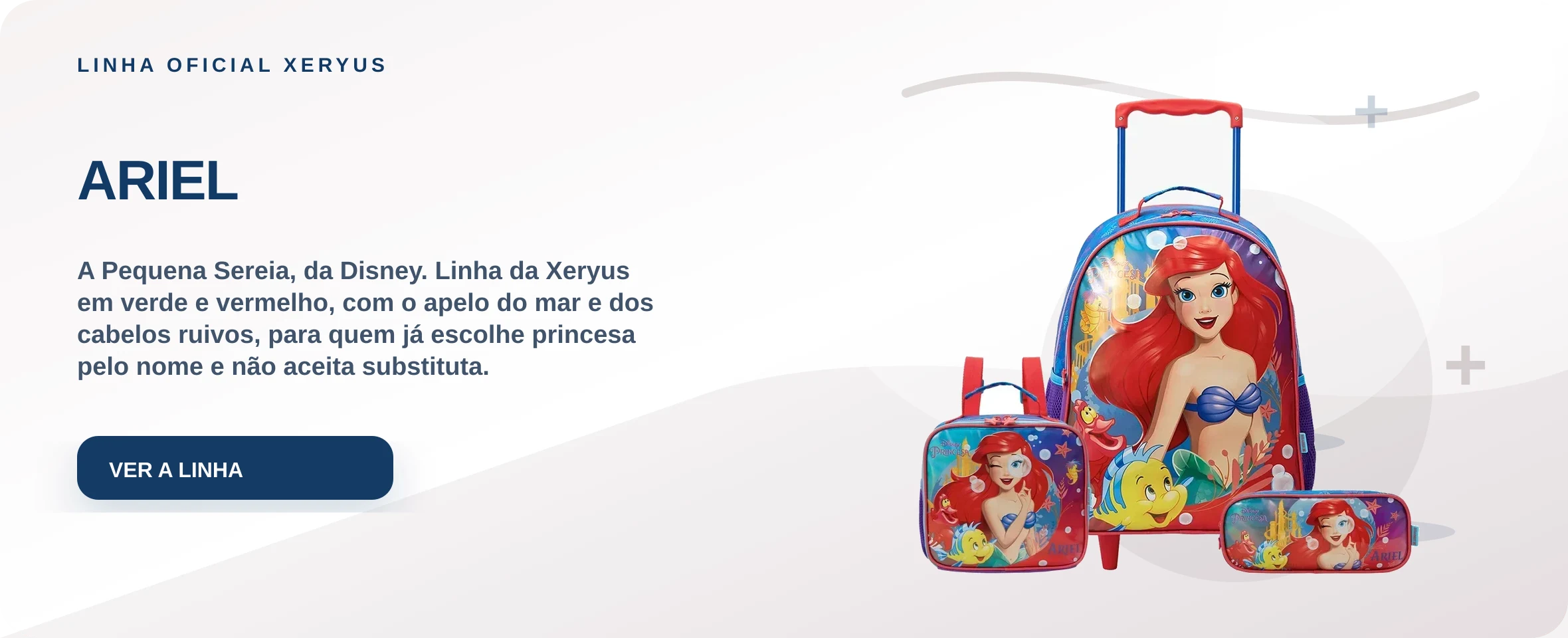 ARIEL — A Pequena Sereia, da Disney. Linha da Xeryus em verde e vermelho, com o apelo do mar e dos cabelos ruivos, para quem já escolhe princesa pelo nome e não aceita substituta.