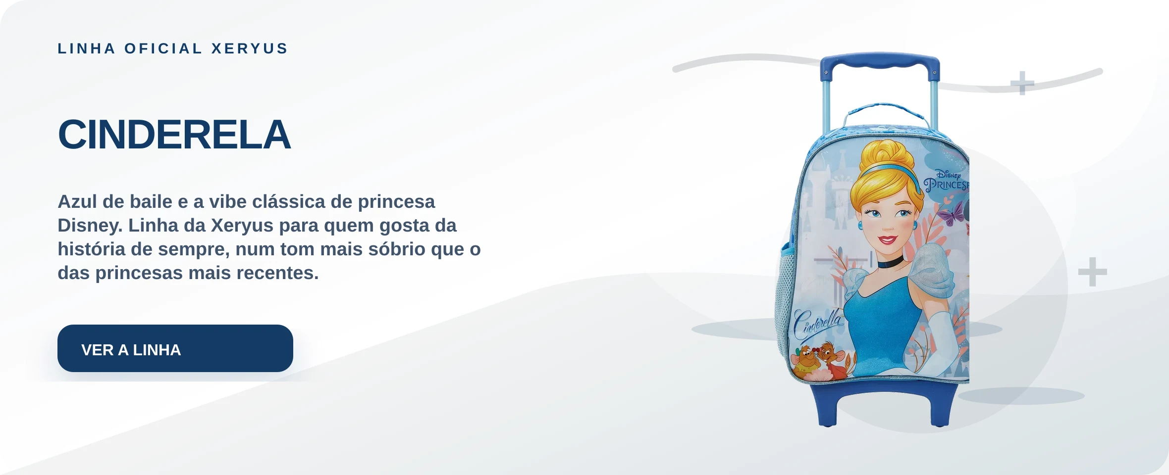 CINDERELA — Azul de baile e a vibe clássica de princesa Disney. Linha da Xeryus para quem gosta da história de sempre, num tom mais sóbrio que o das princesas mais recentes.